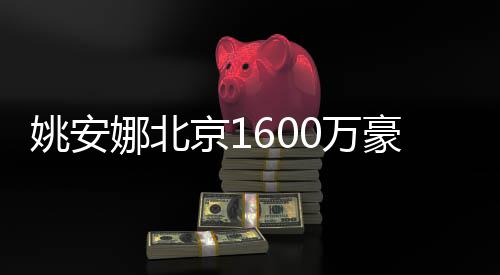 修简曝光平装娜北豪宅京10万姚安约时尚